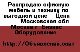 Распродаю офисную мебель и технику по выгодной цене! › Цена ­ 6 000 - Московская обл., Москва г. Бизнес » Оборудование   